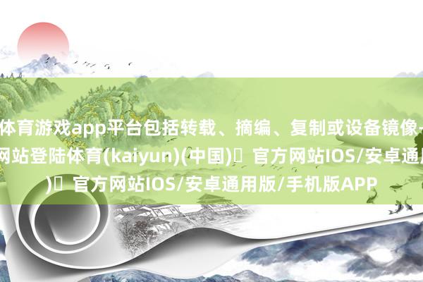 体育游戏app平台包括转载、摘编、复制或设备镜像-开yun体