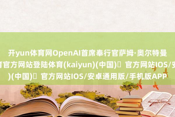 开yun体育网　　OpenAI首席奉行官萨姆·奥尔特曼其时也