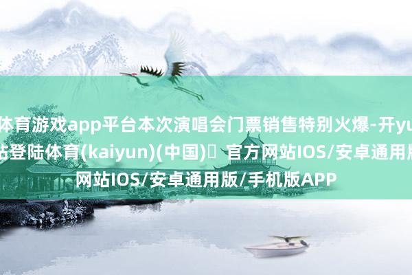 体育游戏app平台本次演唱会门票销售特别火爆-开yun体育官方网站登陆体育(kaiyun)(中国)❥官方网站IOS/安卓通用版/手机版APP