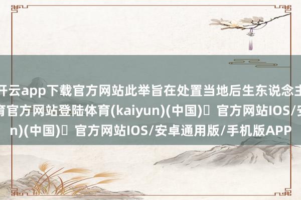 开云app下载官方网站此举旨在处置当地后生东说念主悠闲问题-开yun体育官方网站登陆体育(kaiyun)(中国)❥官方网站IOS/安卓通用版/手机版APP