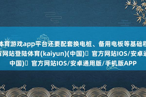 体育游戏app平台还要配套换电桩、备用电板等基础程序-开yu
