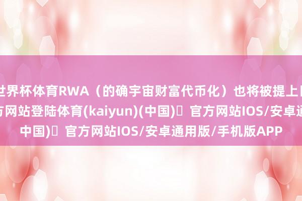 世界杯体育RWA（的确宇宙财富代币化）也将被提上日程-开yun体育官方网站登陆体育(kaiyun)(中国)❥官方网站IOS/安卓通用版/手机版APP