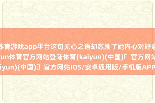 体育游戏app平台这句无心之语却激励了她内心对好意思的渴慕和追求-开yun体育官方网站登陆体育(kaiyun)(中国)❥官方网站IOS/安卓通用版/手机版APP