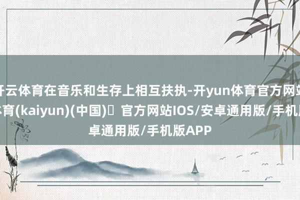 开云体育在音乐和生存上相互扶执-开yun体育官方网站登陆体育(kaiyun)(中国)❥官方网站IOS/安卓通用版/手机版APP