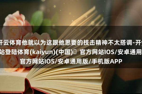 开云体育他就以为这跟他思要的技击精神不太搭调-开yun体育官方网站登陆体育(kaiyun)(中国)❥官方网站IOS/安卓通用版/手机版APP