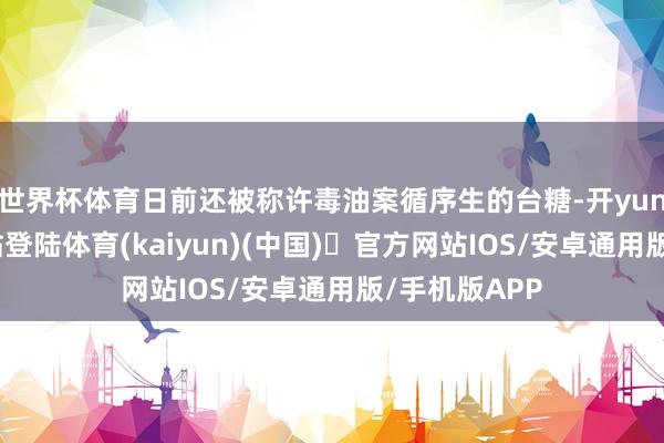 世界杯体育日前还被称许毒油案循序生的台糖-开yun体育官方网