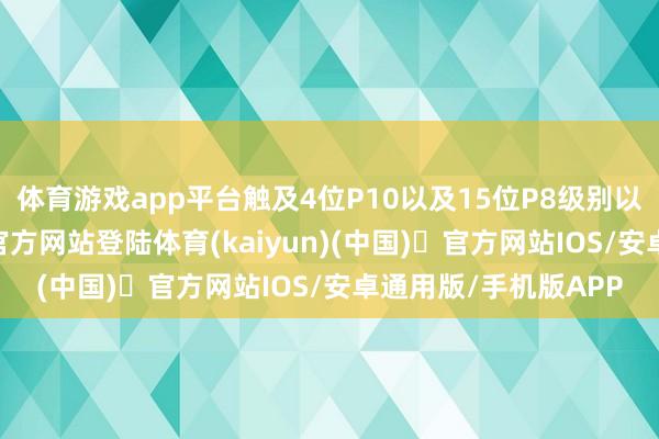 体育游戏app平台触及4位P10以及15位P8级别以上职工-