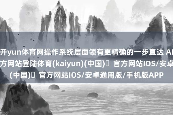 开yun体育网操作系统层面领有更精确的一步直达 AI 本事-