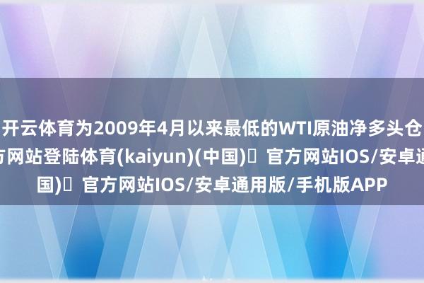 开云体育为2009年4月以来最低的WTI原油净多头仓位-开yun体育官方网站登陆体育(kaiyun)(中国)❥官方网站IOS/安卓通用版/手机版APP