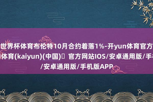 世界杯体育布伦特10月合约着落1%-开yun体育官方网站登陆