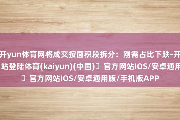 开yun体育网将成交按面积段拆分：刚需占比下跌-开yun体育官方网站登陆体育(kaiyun)(中国)❥官方网站IOS/安卓通用版/手机版APP