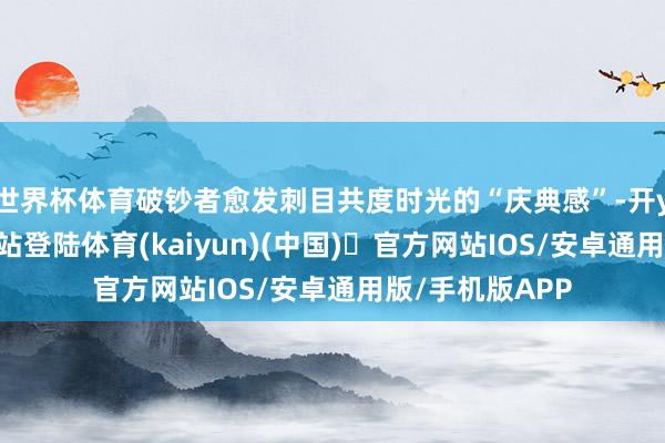 世界杯体育破钞者愈发刺目共度时光的“庆典感”-开yun体育官