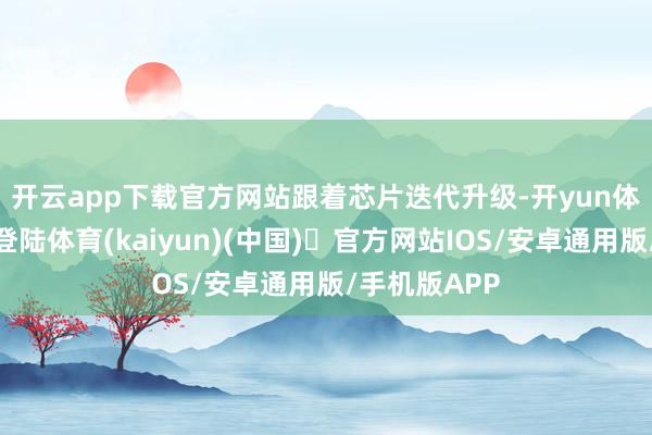 开云app下载官方网站　　跟着芯片迭代升级-开yun体育官方