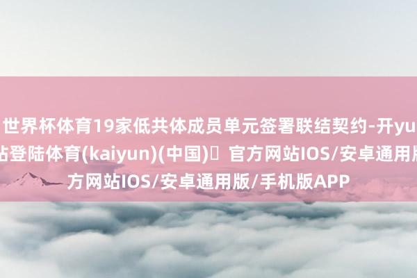 世界杯体育19家低共体成员单元签署联结契约-开yun体育官方网站登陆体育(kaiyun)(中国)❥官方网站IOS/安卓通用版/手机版APP