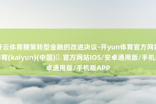 开云体育鞭策转型金融的改进决议-开yun体育官方网站登陆体育(kaiyun)(中国)❥官方网站IOS/安卓通用版/手机版APP