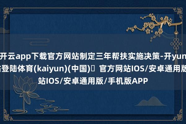 开云app下载官方网站制定三年帮扶实施决策-开yun体育官方网站登陆体育(kaiyun)(中国)❥官方网站IOS/安卓通用版/手机版APP