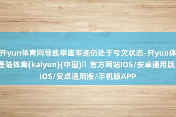 开yun体育网导致举座事迹仍处于亏欠状态-开yun体育官方网
