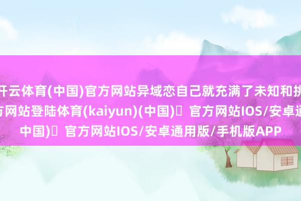开云体育(中国)官方网站异域恋自己就充满了未知和挑战-开yu