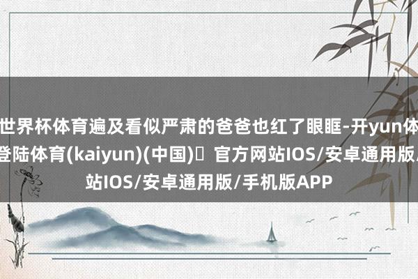 世界杯体育遍及看似严肃的爸爸也红了眼眶-开yun体育官方网站
