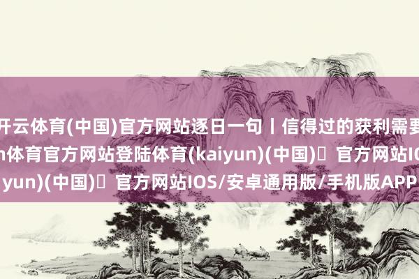 开云体育(中国)官方网站逐日一句丨信得过的获利需要下一些笨功夫-开yun体育官方网站登陆体育(kaiyun)(中国)❥官方网站IOS/安卓通用版/手机版APP