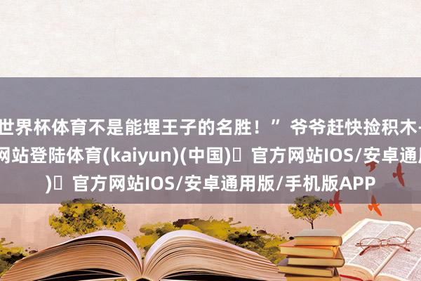 世界杯体育不是能埋王子的名胜！” 爷爷赶快捡积木-开yun体