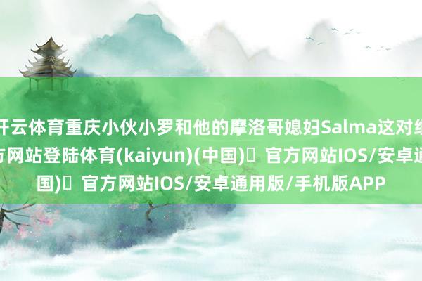 开云体育重庆小伙小罗和他的摩洛哥媳妇Salma这对组合-开y