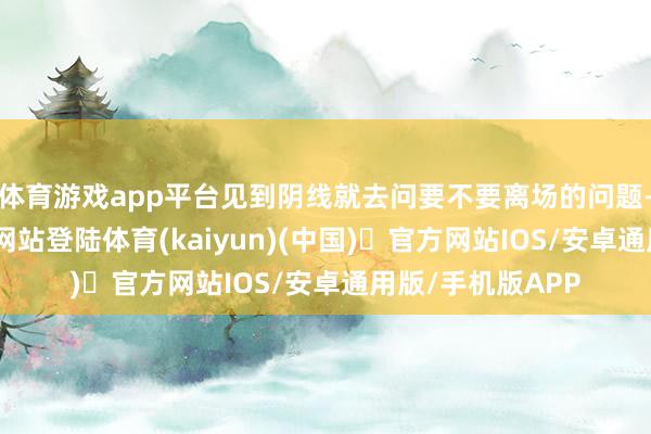体育游戏app平台见到阴线就去问要不要离场的问题-开yun体