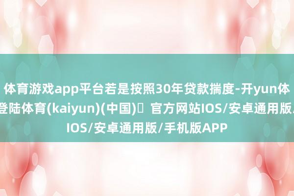体育游戏app平台若是按照30年贷款揣度-开yun体育官方网