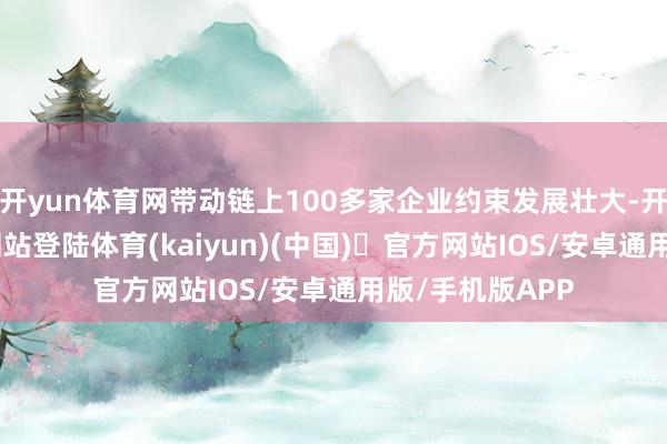 开yun体育网带动链上100多家企业约束发展壮大-开yun体