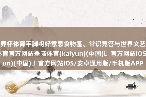 世界杯体育手脚将好意思食物鉴、常识竞答与世界文艺展演如鱼似水-开yun体育官方网站登陆体育(kaiyun)(中国)❥官方网站IOS/安卓通用版/手机版APP