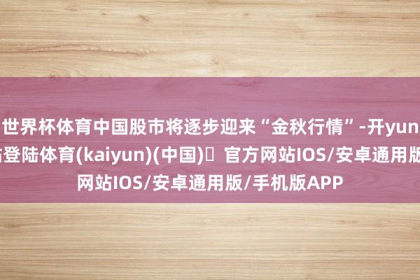 世界杯体育中国股市将逐步迎来“金秋行情”-开yun体育官方网站登陆体育(kaiyun)(中国)❥官方网站IOS/安卓通用版/手机版APP