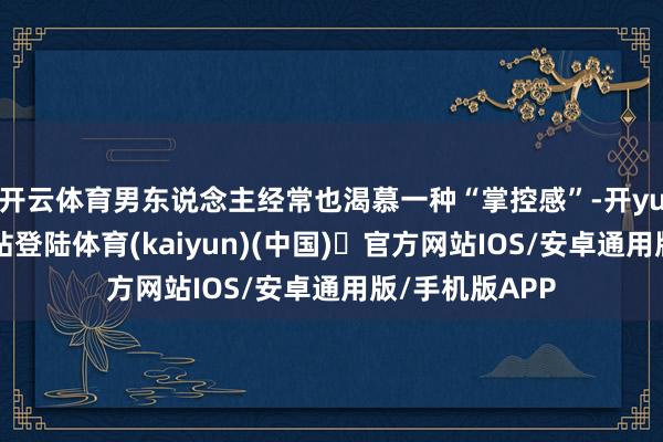 开云体育男东说念主经常也渴慕一种“掌控感”-开yun体育官方网站登陆体育(kaiyun)(中国)❥官方网站IOS/安卓通用版/手机版APP
