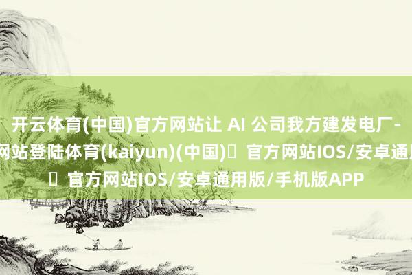 开云体育(中国)官方网站让 AI 公司我方建发电厂-开yun体育官方网站登陆体育(kaiyun)(中国)❥官方网站IOS/安卓通用版/手机版APP