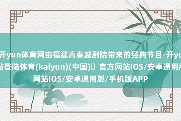 开yun体育网由福建青春越剧院带来的经典节目-开yun体育官方网站登陆体育(kaiyun)(中国)❥官方网站IOS/安卓通用版/手机版APP