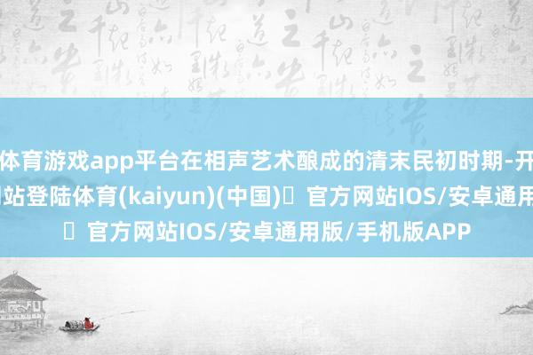 体育游戏app平台在相声艺术酿成的清末民初时期-开yun体育官方网站登陆体育(kaiyun)(中国)❥官方网站IOS/安卓通用版/手机版APP