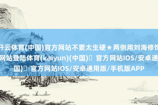 开云体育(中国)官方网站不要太生硬★两侧用刘海修饰-开yun