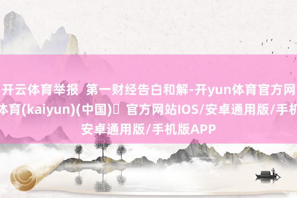开云体育举报  第一财经告白和解-开yun体育官方网站登陆体