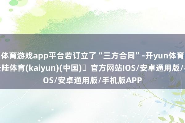 体育游戏app平台若订立了“三方合同”-开yun体育官方网站