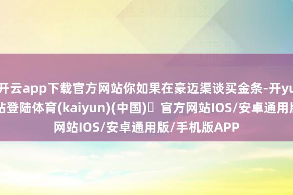 开云app下载官方网站你如果在豪迈渠谈买金条-开yun体育官