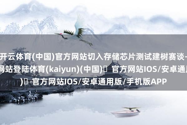 开云体育(中国)官方网站切入存储芯片测试建树赛谈-开yun体