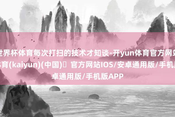 世界杯体育每次打扫的技术才知谈-开yun体育官方网站登陆体育