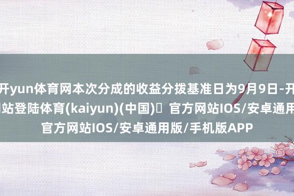 开yun体育网本次分成的收益分拨基准日为9月9日-开yun体育官方网站登陆体育(kaiyun)(中国)❥官方网站IOS/安卓通用版/手机版APP