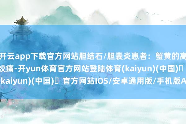 开云app下载官方网站胆结石/胆囊炎患者:蟹黄的高脂肪含量可能激发胆绞痛-开yun体育官方网站登陆体育(kaiyun)(中国)❥官方网站IOS/安卓通用版/手机版APP