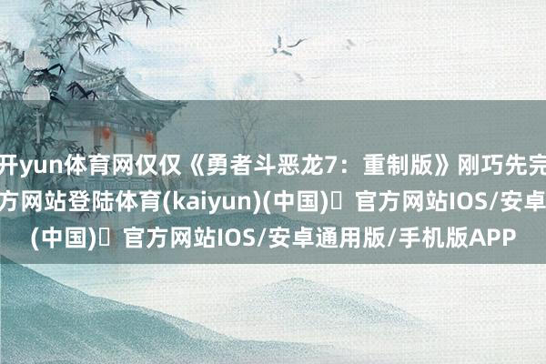 开yun体育网仅仅《勇者斗恶龙7:重制版》刚巧先完成了-开yun体育官方网站登陆体育(kaiyun)(中国)❥官方网站IOS/安卓通用版/手机版APP