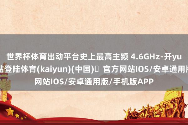 世界杯体育出动平台史上最高主频 4.6GHz-开yun体育官