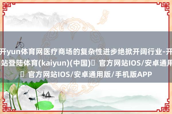 开yun体育网医疗商场的复杂性进步绝掀开阔行业-开yun体育