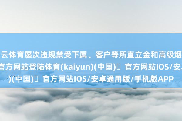 开云体育屡次违规禁受下属、客户等所直立金和高级烟酒等礼品-开