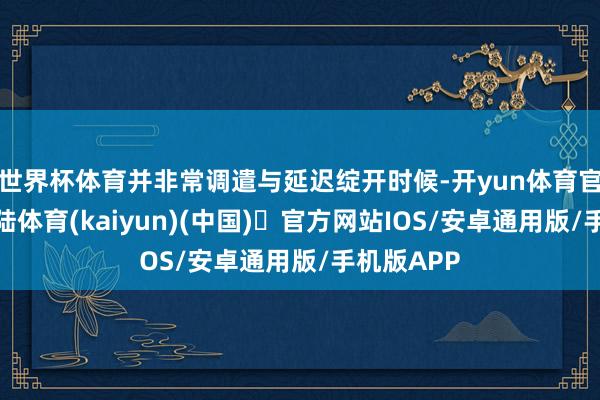 世界杯体育并非常调遣与延迟绽开时候-开yun体育官方网站登陆