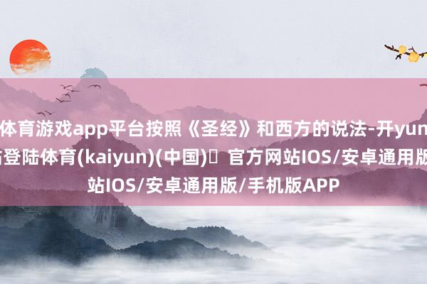 体育游戏app平台按照《圣经》和西方的说法-开yun体育官方
