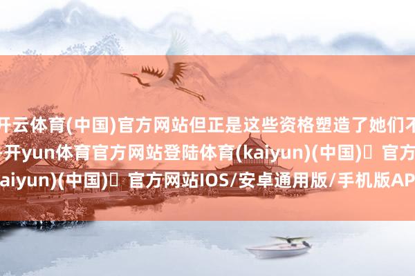 开云体育(中国)官方网站但正是这些资格塑造了她们不撞南墙不回头的性格-开yun体育官方网站登陆体育(kaiyun)(中国)❥官方网站IOS/安卓通用版/手机版APP